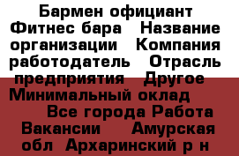 Бармен-официант Фитнес-бара › Название организации ­ Компания-работодатель › Отрасль предприятия ­ Другое › Минимальный оклад ­ 15 000 - Все города Работа » Вакансии   . Амурская обл.,Архаринский р-н